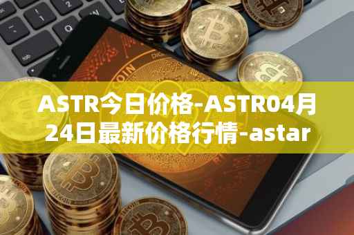 ASTR今日价格-ASTR04月24日最新价格行情-astar最新走势消息