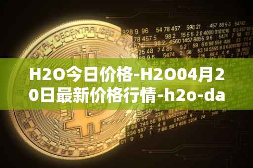 H2O今日价格-H2O04月20日最新价格行情-h2o-dao最新走势消息