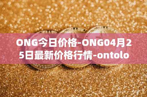 ONG今日价格-ONG04月25日最新价格行情-ontology-gas最新走势消息