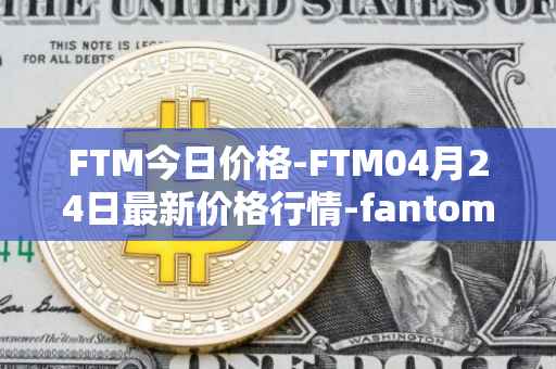 FTM今日价格-FTM04月24日最新价格行情-fantom最新走势消息