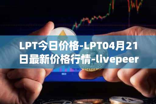 LPT今日价格-LPT04月21日最新价格行情-livepeer最新走势消息