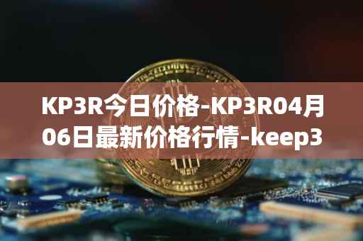 KP3R今日价格-KP3R04月06日最新价格行情-keep3rv1最新走势消息