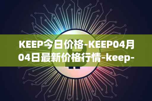 KEEP今日价格-KEEP04月04日最新价格行情-keep-network最新走势消息