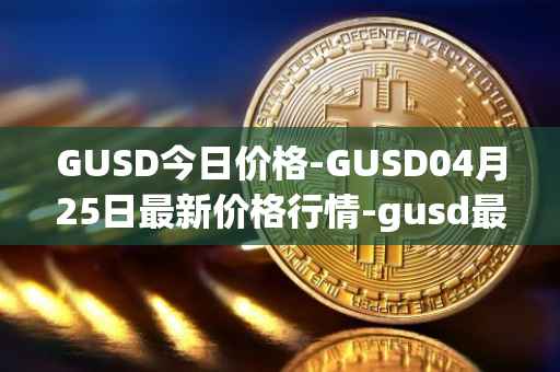 GUSD今日价格-GUSD04月25日最新价格行情-gusd最新走势消息