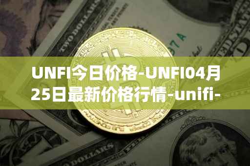 UNFI今日价格-UNFI04月25日最新价格行情-unifi-protocol-dao最新走势消息