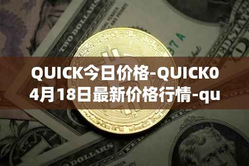 QUICK今日价格-QUICK04月18日最新价格行情-quickswap最新走势消息