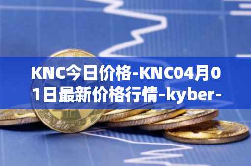 KNC今日价格-KNC04月01日最新价格行情-kyber-network最新走势消息