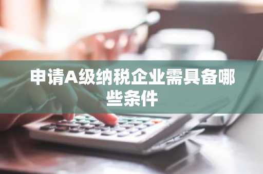 申请A级纳税企业需具备哪些条件
