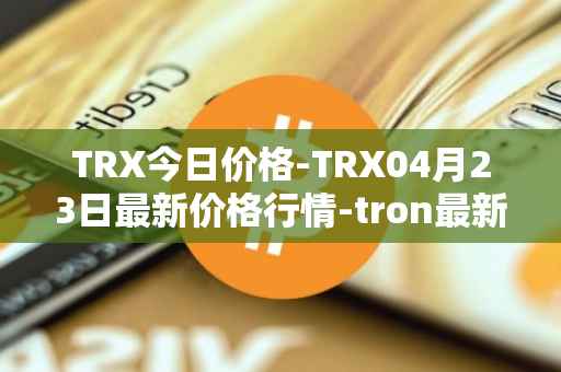 TRX今日价格-TRX04月23日最新价格行情-tron最新走势消息