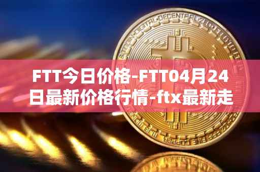 FTT今日价格-FTT04月24日最新价格行情-ftx最新走势消息