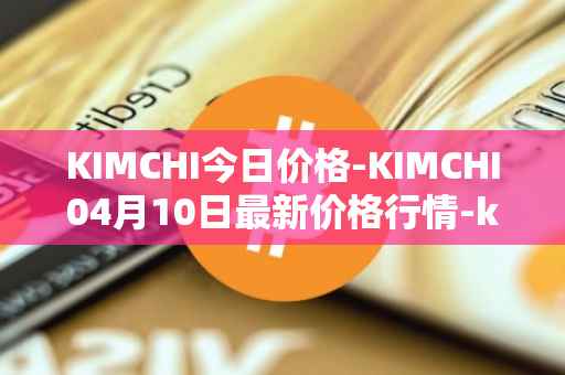 KIMCHI今日价格-KIMCHI04月10日最新价格行情-kimchi-finance最新走势消息