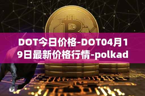 DOT今日价格-DOT04月19日最新价格行情-polkadot-new最新走势消息