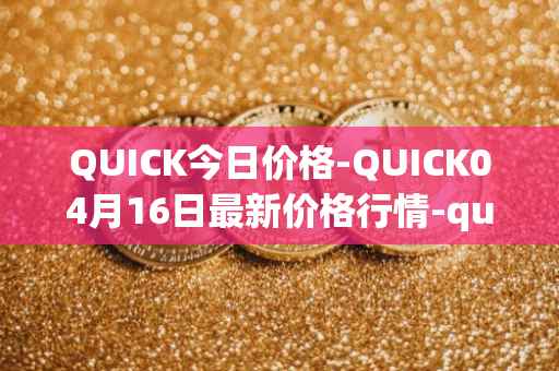 QUICK今日价格-QUICK04月16日最新价格行情-quickswap最新走势消息
