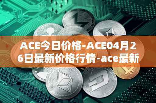 ACE今日价格-ACE04月26日最新价格行情-ace最新走势消息