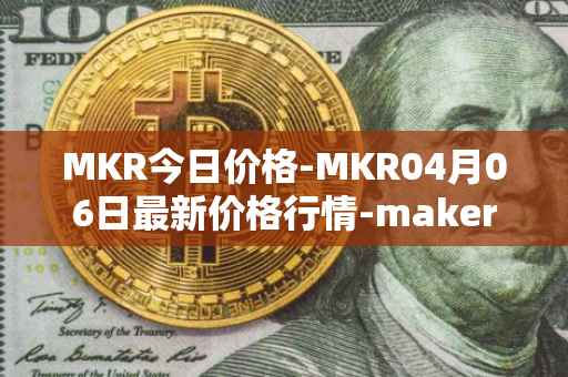MKR今日价格-MKR04月06日最新价格行情-maker最新走势消息