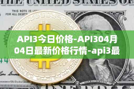 API3今日价格-API304月04日最新价格行情-api3最新走势消息