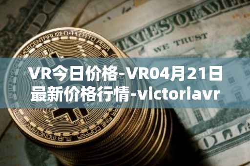 VR今日价格-VR04月21日最新价格行情-victoriavrtokens最新走势消息