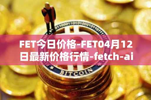 FET今日价格-FET04月12日最新价格行情-fetch-ai最新走势消息