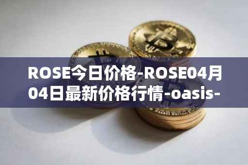 ROSE今日价格-ROSE04月04日最新价格行情-oasis-network最新走势消息