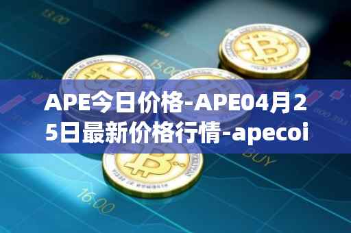 APE今日价格-APE04月25日最新价格行情-apecoin-ape最新走势消息