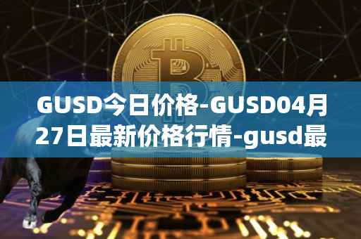 GUSD今日价格-GUSD04月27日最新价格行情-gusd最新走势消息