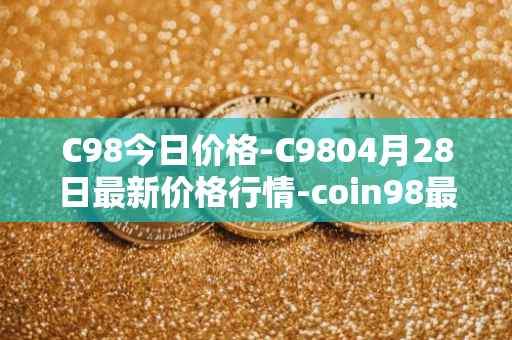 C98今日价格-C9804月28日最新价格行情-coin98最新走势消息