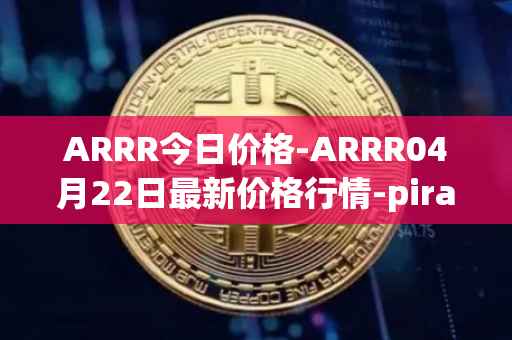 ARRR今日价格-ARRR04月22日最新价格行情-pirate-chain最新走势消息