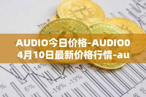 AUDIO今日价格-AUDIO04月10日最新价格行情-audius最新走势消息