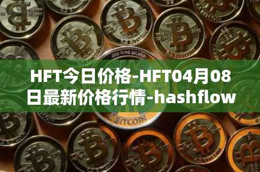 HFT今日价格-HFT04月08日最新价格行情-hashflow最新走势消息