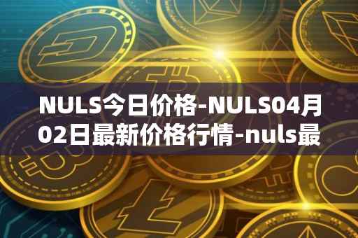 NULS今日价格-NULS04月02日最新价格行情-nuls最新走势消息