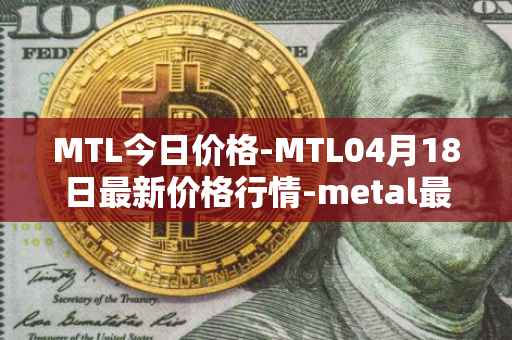 MTL今日价格-MTL04月18日最新价格行情-metal最新走势消息