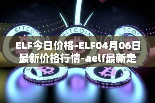 ELF今日价格-ELF04月06日最新价格行情-aelf最新走势消息
