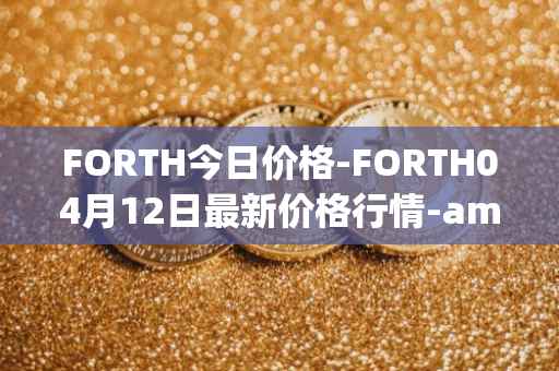 FORTH今日价格-FORTH04月12日最新价格行情-ampleforth-governance-token最新走势消息