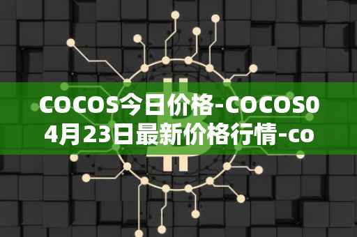 COCOS今日价格-COCOS04月23日最新价格行情-cocos-bcx最新走势消息