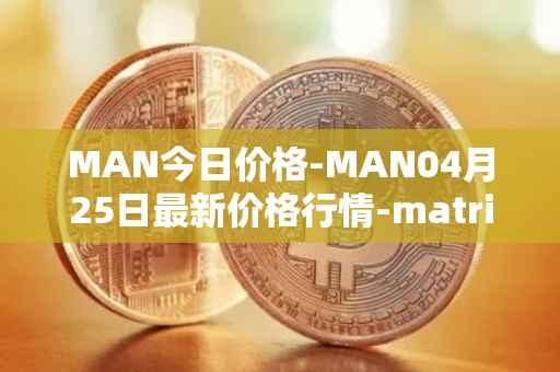 MAN今日价格-MAN04月25日最新价格行情-matrix-ai-network最新走势消息
