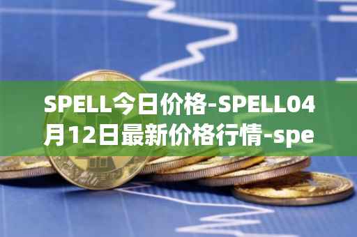 SPELL今日价格-SPELL04月12日最新价格行情-spell-token最新走势消息