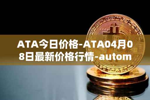 ATA今日价格-ATA04月08日最新价格行情-automata最新走势消息