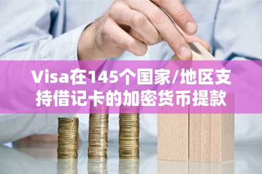 Visa在145个国家/地区支持借记卡的加密货币提款