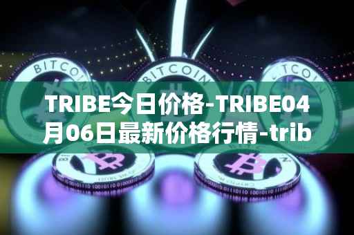 TRIBE今日价格-TRIBE04月06日最新价格行情-tribe-2最新走势消息