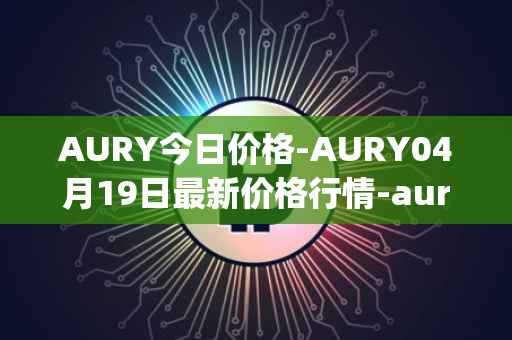 AURY今日价格-AURY04月19日最新价格行情-aurory最新走势消息
