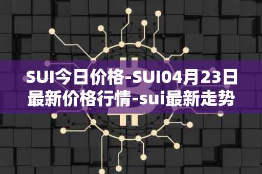 SUI今日价格-SUI04月23日最新价格行情-sui最新走势消息