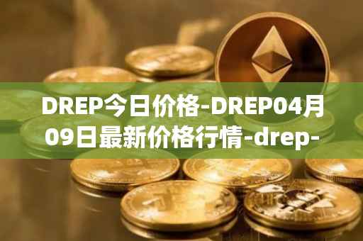 DREP今日价格-DREP04月09日最新价格行情-drep-new最新走势消息
