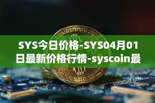 SYS今日价格-SYS04月01日最新价格行情-syscoin最新走势消息