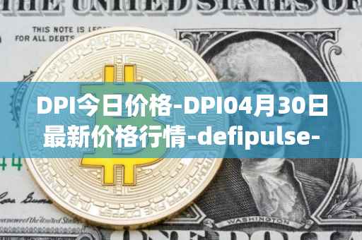 DPI今日价格-DPI04月30日最新价格行情-defipulse-index最新走势消息