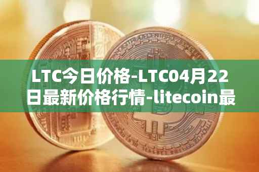 LTC今日价格-LTC04月22日最新价格行情-litecoin最新走势消息