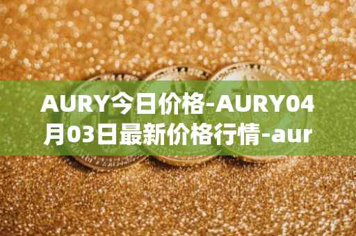 AURY今日价格-AURY04月03日最新价格行情-aurory最新走势消息
