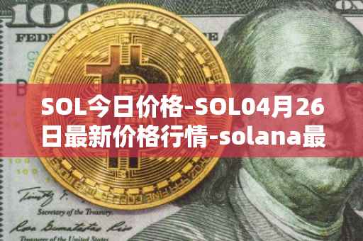 SOL今日价格-SOL04月26日最新价格行情-solana最新走势消息