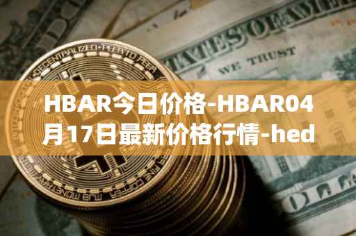 HBAR今日价格-HBAR04月17日最新价格行情-hedera-hashgraphiou最新走势消息
