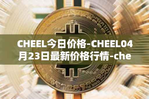 CHEEL今日价格-CHEEL04月23日最新价格行情-cheelee最新走势消息