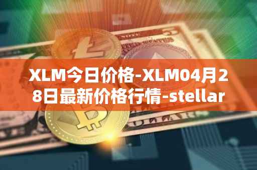 XLM今日价格-XLM04月28日最新价格行情-stellar最新走势消息